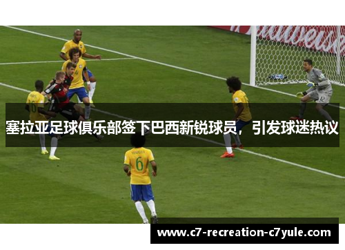塞拉亚足球俱乐部签下巴西新锐球员，引发球迷热议