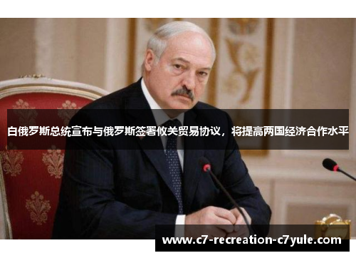 白俄罗斯总统宣布与俄罗斯签署攸关贸易协议，将提高两国经济合作水平