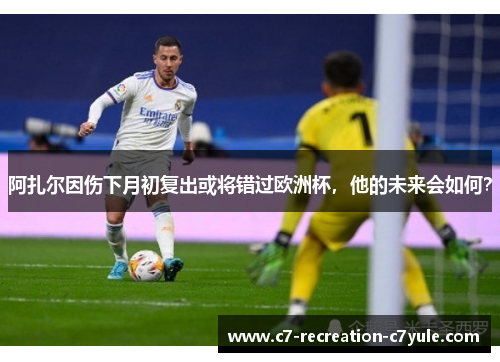 阿扎尔因伤下月初复出或将错过欧洲杯，他的未来会如何？