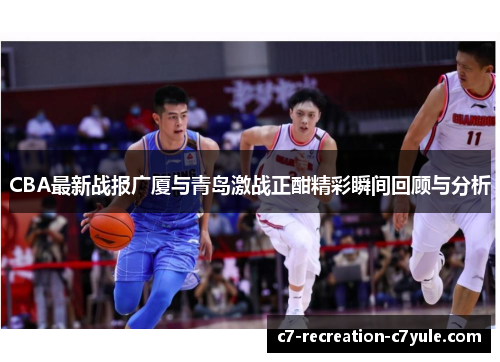 CBA最新战报广厦与青岛激战正酣精彩瞬间回顾与分析