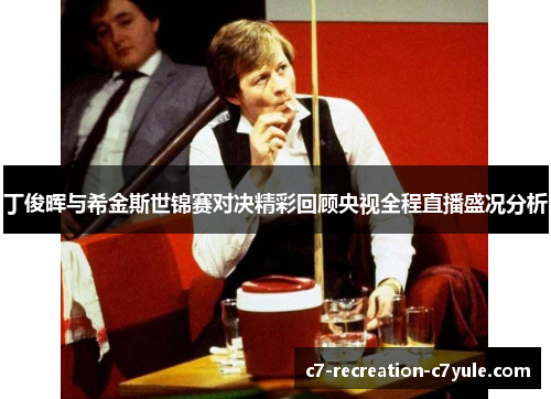 丁俊晖与希金斯世锦赛对决精彩回顾央视全程直播盛况分析