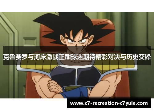 克鲁赛罗与河床激战正酣球迷期待精彩对决与历史交锋