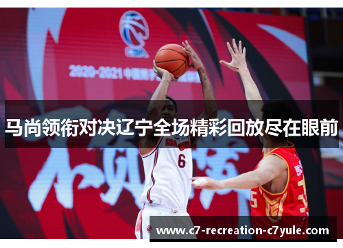 马尚领衔对决辽宁全场精彩回放尽在眼前